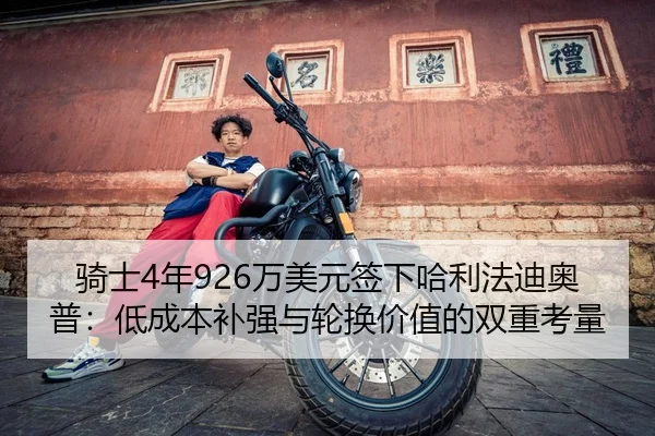 骑士4年926万美元签下哈利法迪奥普:低成本补强与轮换价值的双重考量